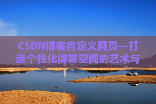 CSDN博客自定义网页—打造个性化博客空间的艺术与技巧