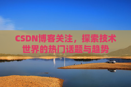 CSDN博客关注，探索技术世界的热门话题与趋势