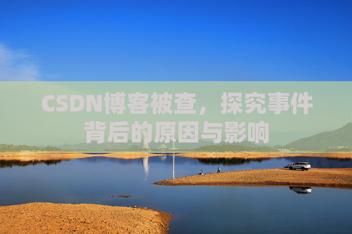 CSDN博客被查,探究事件背后的原因与影响